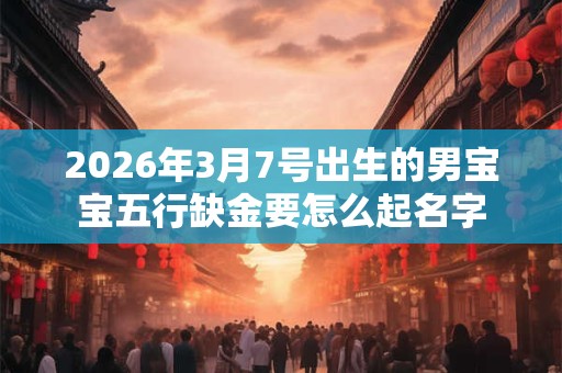 2026年3月7号出生的男宝宝五行缺金要怎么起名字 2026年3月7号出生的男宝宝五行缺金要怎么起名字
