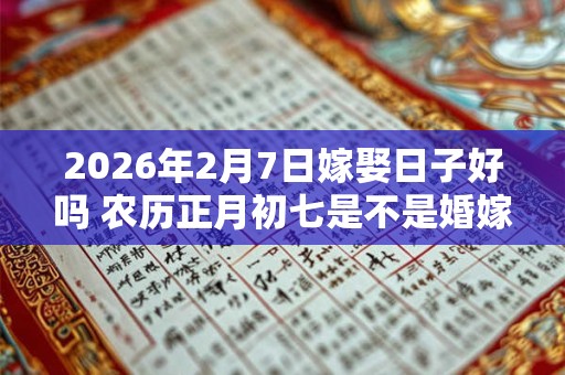 2026年2月7日嫁娶日子好吗 农历正月初七是不是婚嫁吉日 2026年2月7日嫁娶日子好吗 农历正月初七是不是婚嫁吉日
