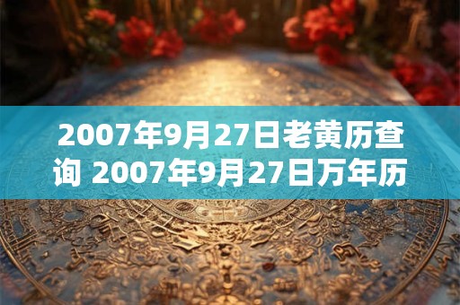 2007年9月27日老黄历查询 2007年9月27日万年历黄道吉日 2007年9月27日老黄历查询 2007年9月27日万年历黄道吉日