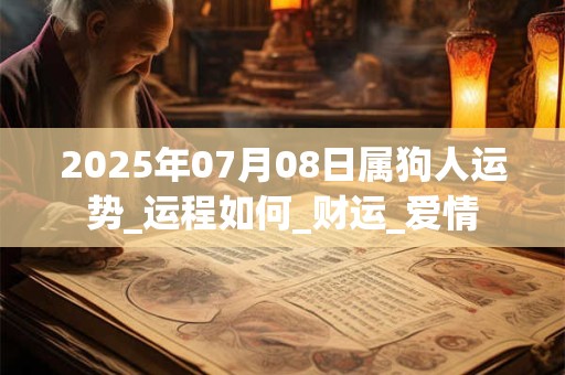 2025年07月08日属狗人运势_运程如何_财运_爱情 2025年07月08日属狗人运势_运程如何_财运_爱情