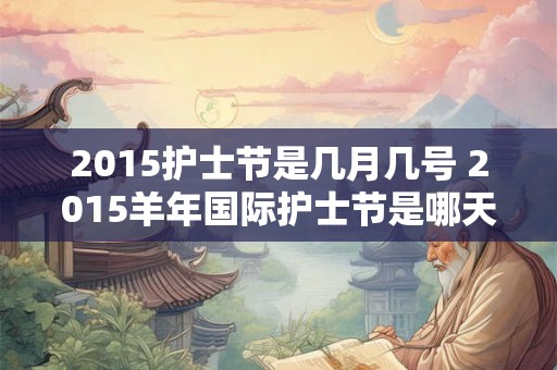 2015护士节是几月几号 2015羊年国际护士节是哪天 2015护士节是几月几号 2015羊年国际护士节是哪天