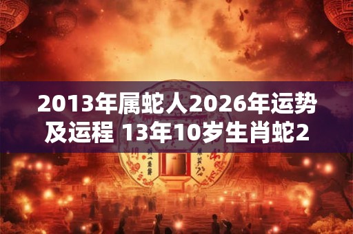2013年属蛇人2026年运势及运程 13年10岁生肖蛇2026年每月运势 2013年属蛇人2026年运势及运程 13年10岁生肖蛇2026年每月运势