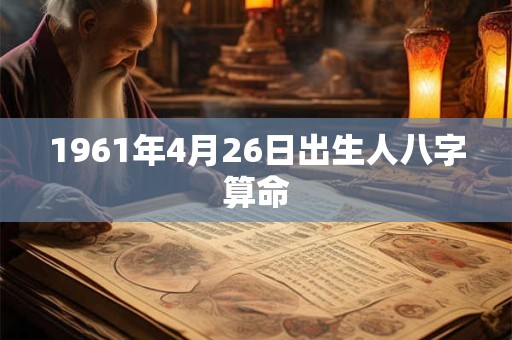 1961年4月26日出生人八字算命 1961年4月26日出生人八字算命