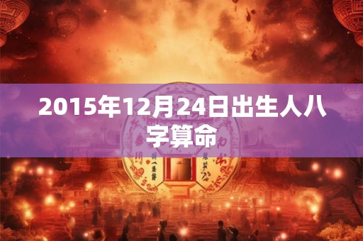 2015年12月24日出生人八字算命 2015年12月24日出生人八字算命