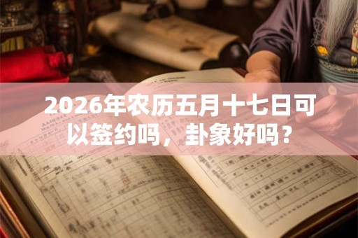 2026年农历五月十七日可以签约吗,卦象好吗? 2026年农历五月十七日可以签约吗,卦象好吗?