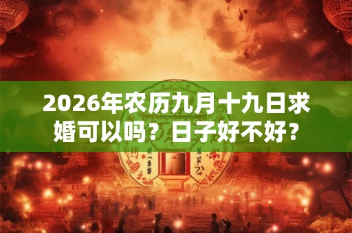 2026年农历九月十九日求婚可以吗?日子好不好? 2026年农历九月十九日求婚可以吗?日子好不好?