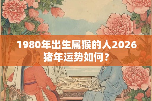 1980年出生属猴的人2026猪年运势如何？
