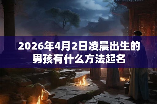 2026年4月2日凌晨出生的男孩有什么方法起名 2026年4月2日凌晨出生的男孩有什么方法起名