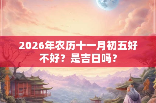 2026年农历十一月初五好不好?是吉日吗? 2026年农历十一月初五好不好?是吉日吗?