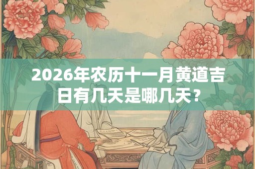 2026年农历十一月黄道吉日有几天是哪几天? 2026年农历十一月黄道吉日有几天是哪几天?