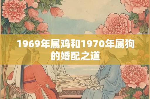 1969年属鸡和1970年属狗的婚配之道 1969年属鸡和1970年属狗的婚配之道