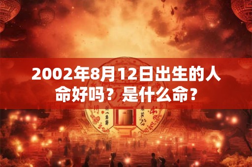 2002年8月12日出生的人命好吗?是什么命? 2002年8月12日出生的人命好吗?是什么命?
