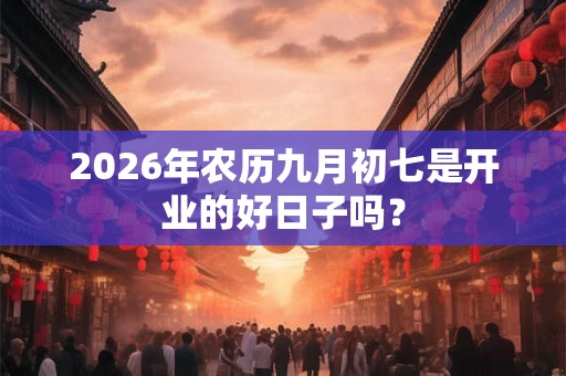 2026年农历九月初七是开业的好日子吗? 2026年农历九月初七是开业的好日子吗?