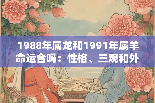 1988年属龙和1991年属羊命运合吗:性格、三观和外貌的相处优缺点 1988年属龙和1991年属羊命运合吗:性格、三观和外貌的相处优缺点