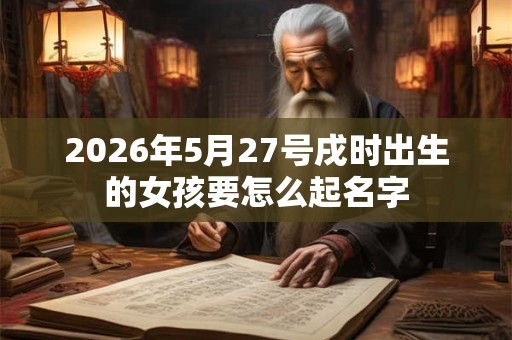 2026年5月27号戌时出生的女孩要怎么起名字 2026年5月27号戌时出生的女孩要怎么起名字