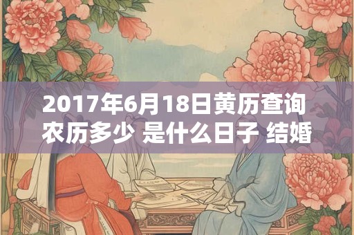 2017年6月18日黄历查询 农历多少 是什么日子 结婚吉时 2017年6月18日黄历查询 农历多少 是什么日子 结婚吉时