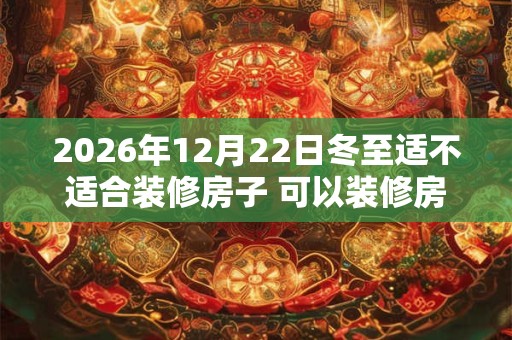 2026年12月22日冬至适不适合装修房子 可以装修房屋吗 2026年12月22日冬至适不适合装修房子 可以装修房屋吗