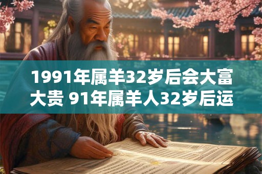 1991年属羊32岁后会大富大贵 91年属羊人32岁后运势 1991年属羊32岁后会大富大贵 91年属羊人32岁后运势