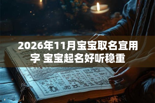 2026年11月宝宝取名宜用字 宝宝起名好听稳重 2026年11月宝宝取名宜用字 宝宝起名好听稳重