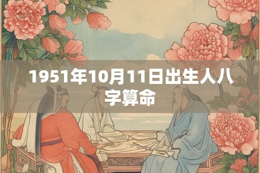 1951年10月11日出生人八字算命 1951年10月11日出生人八字算命