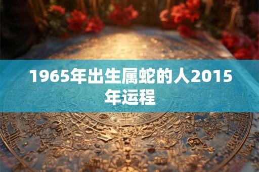 1965年出生属蛇的人2015年运程