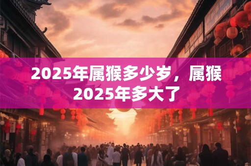 2025年属猴多少岁,属猴2025年多大了 2025年属猴多少岁,属猴2025年多大了