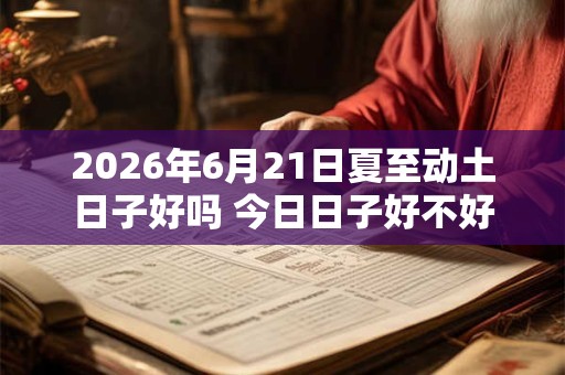 2026年6月21日夏至动土日子好吗 今日日子好不好 2026年6月21日夏至动土日子好吗 今日日子好不好