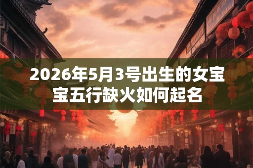 2026年5月3号出生的女宝宝五行缺火如何起名 2026年5月3号出生的女宝宝五行缺火如何起名