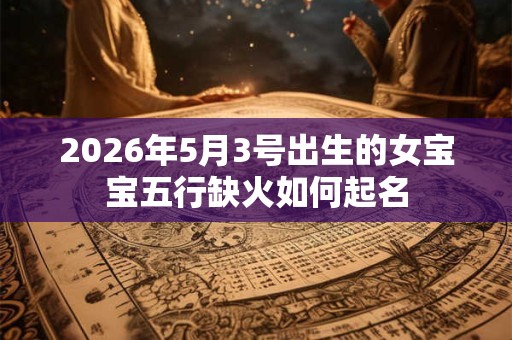 2026年5月3号出生的女宝宝五行缺火如何起名