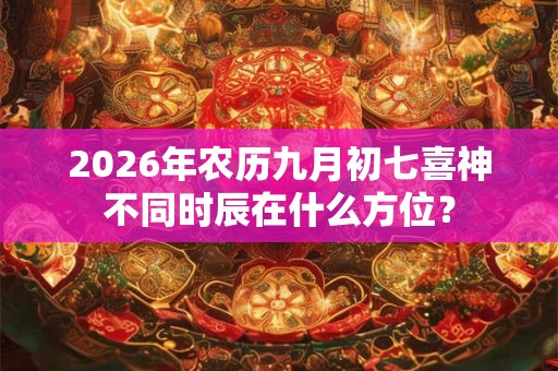 2026年农历九月初七喜神不同时辰在什么方位? 2026年农历九月初七喜神不同时辰在什么方位?