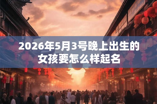 2026年5月3号晚上出生的女孩要怎么样起名