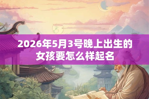 2026年5月3号晚上出生的女孩要怎么样起名