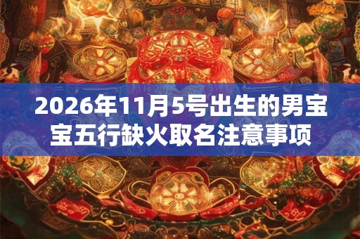 2026年11月5号出生的男宝宝五行缺火取名注意事项 2026年11月5号出生的男宝宝五行缺火取名注意事项