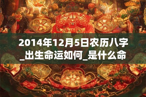 2014年12月5日农历八字_出生命运如何_是什么命 2014年12月5日农历八字_出生命运如何_是什么命