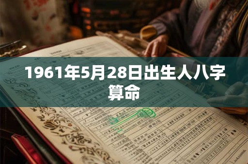 1961年5月28日出生人八字算命 1961年5月28日出生人八字算命