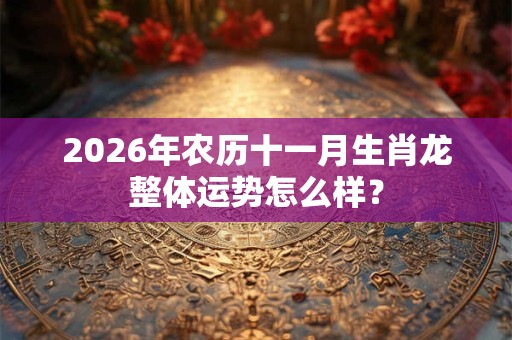 2026年农历十一月生肖龙整体运势怎么样? 2026年农历十一月生肖龙整体运势怎么样?