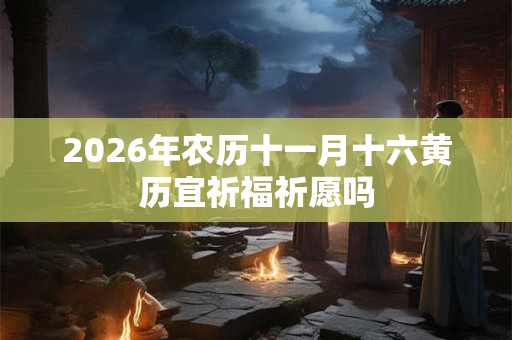 2026年农历十一月十六黄历宜祈福祈愿吗 2026年农历十一月十六黄历宜祈福祈愿吗