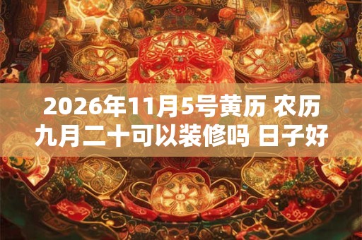 2026年11月5号黄历 农历九月二十可以装修吗 日子好吗 2026年11月5号黄历 农历九月二十可以装修吗 日子好吗