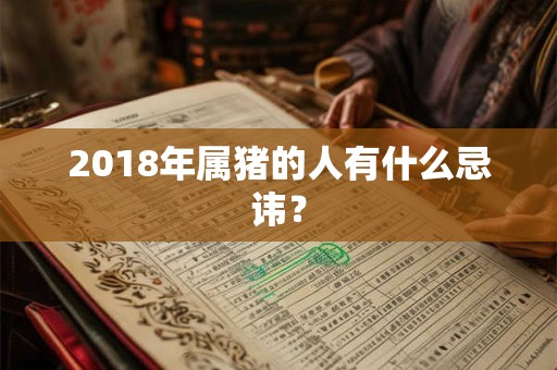 2018年属猪的人有什么忌讳? 2018年属猪的人有什么忌讳?