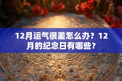 12月运气很差怎么办?12月的纪念日有哪些? 12月运气很差怎么办?12月的纪念日有哪些?