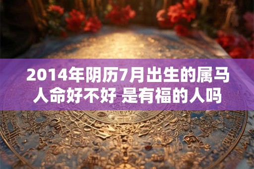 2014年阴历7月出生的属马人命好不好 是有福的人吗