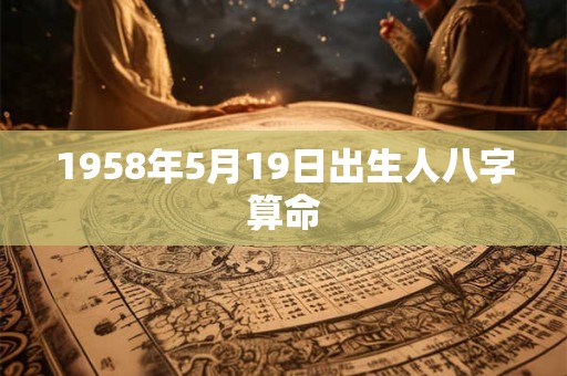1958年5月19日出生人八字算命 1958年5月19日出生人八字算命