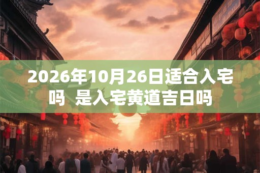 2026年10月26日适合入宅吗 是入宅黄道吉日吗 2026年10月26日适合入宅吗 是入宅黄道吉日吗