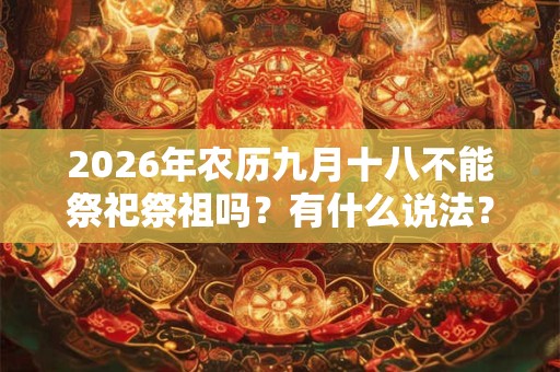 2026年农历九月十八不能祭祀祭祖吗?有什么说法? 2026年农历九月十八不能祭祀祭祖吗?有什么说法?
