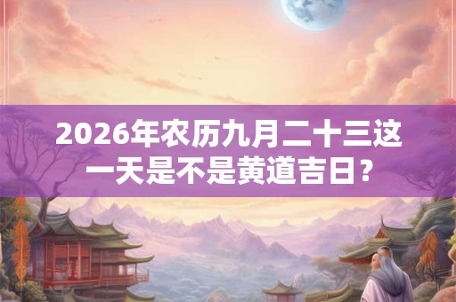 2026年农历九月二十三这一天是不是黄道吉日? 2026年农历九月二十三这一天是不是黄道吉日?