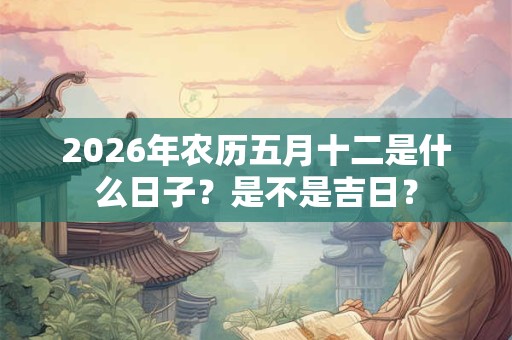 2026年农历五月十二是什么日子？是不是吉日？