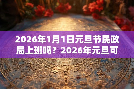 2026年1月1日元旦节民政局上班吗？2026年元旦可以领结婚证吗？