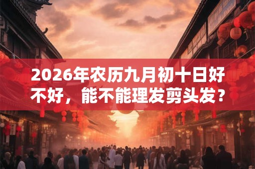2026年农历九月初十日好不好,能不能理发剪头发? 2026年农历九月初十日好不好,能不能理发剪头发?