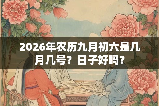 2026年农历九月初六是几月几号？日子好吗？