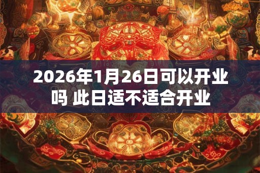 2026年1月26日可以开业吗 此日适不适合开业 2026年1月26日可以开业吗 此日适不适合开业